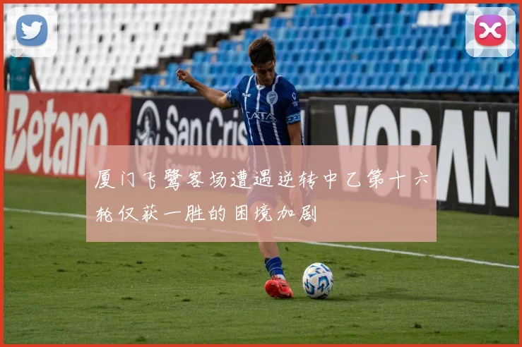 厦门飞鹭客场遭遇逆转中乙第十六轮仅获一胜的困境加剧