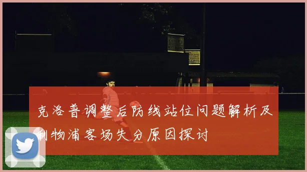 克洛普调整后防线站位问题解析及利物浦客场失分原因探讨