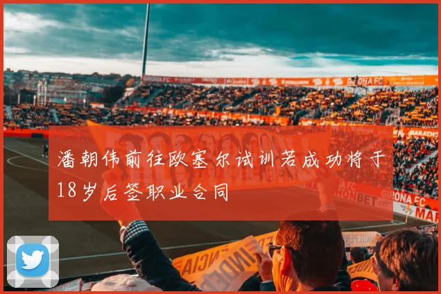 潘朝伟前往欧塞尔试训若成功将于18岁后签职业合同