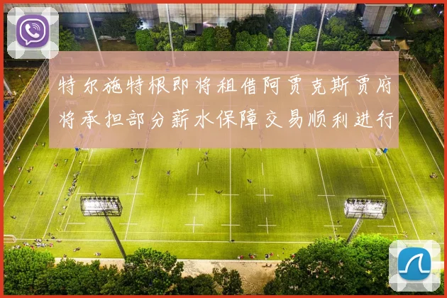 特尔施特根即将租借阿贾克斯贾府将承担部分薪水保障交易顺利进行