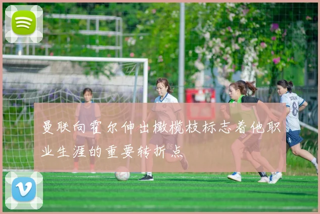 曼联向霍尔伸出橄榄枝标志着他职业生涯的重要转折点
