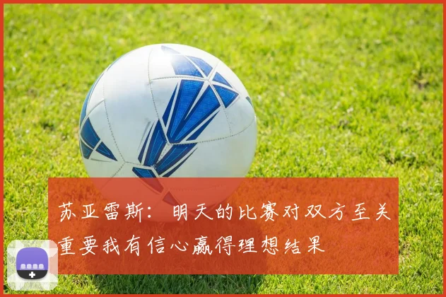 苏亚雷斯：明天的比赛对双方至关重要我有信心赢得理想结果