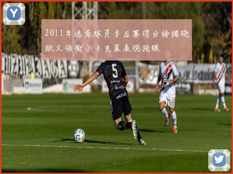 2011年选秀球员季后赛得分榜揭晓欧文领衔小卡克莱表现抢眼